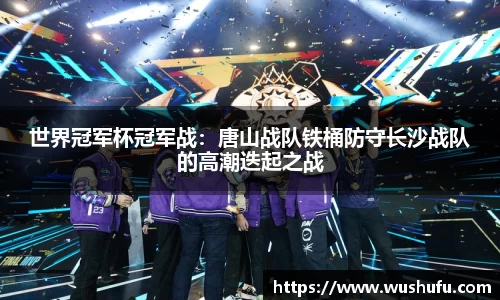 世界冠军杯冠军战：唐山战队铁桶防守长沙战队的高潮迭起之战