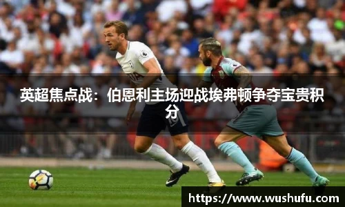英超焦点战：伯恩利主场迎战埃弗顿争夺宝贵积分