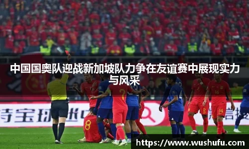 中国国奥队迎战新加坡队力争在友谊赛中展现实力与风采