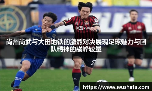 尚州尚武与大田地铁的激烈对决展现足球魅力与团队精神的巅峰较量