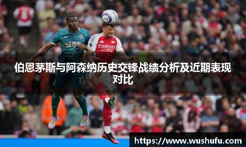 伯恩茅斯与阿森纳历史交锋战绩分析及近期表现对比